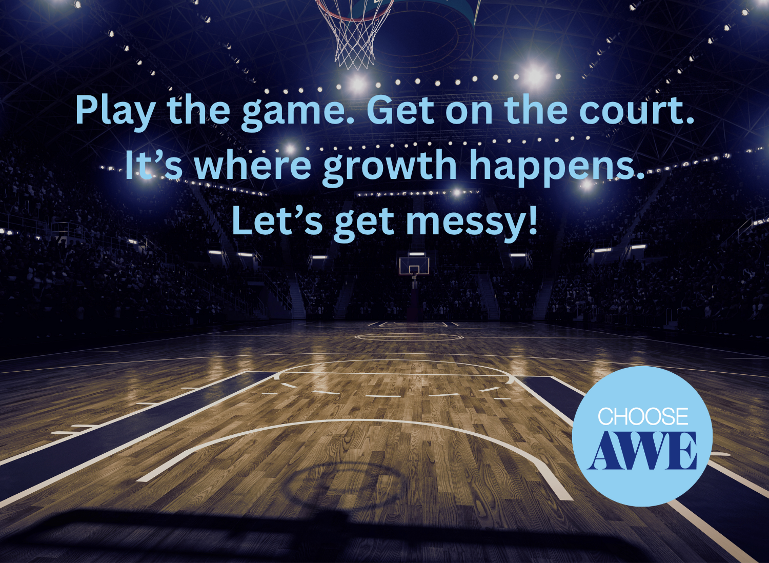 A spotlight shines on an empty basketball court under bright arena lights. Bold blue text across the court reads: “Play the game. Get on the court. It’s where growth happens. Let’s get messy!” A circular Choose AWE logo appears in the lower corner. The image symbolizes courage, action, and embracing growth through imperfection.